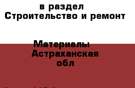  в раздел : Строительство и ремонт » Материалы . Астраханская обл.